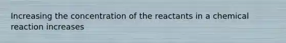 Increasing the concentration of the reactants in a chemical reaction increases