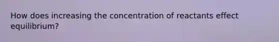 How does increasing the concentration of reactants effect equilibrium?