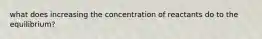 what does increasing the concentration of reactants do to the equilibrium?