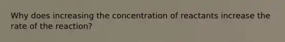 Why does increasing the concentration of reactants increase the rate of the reaction?