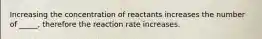 Increasing the concentration of reactants increases the number of _____, therefore the reaction rate increases.