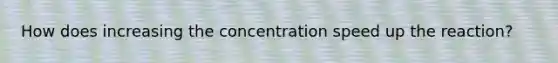 How does increasing the concentration speed up the reaction?