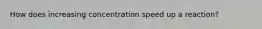 How does increasing concentration speed up a reaction?