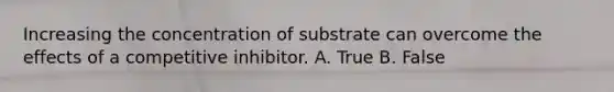 Increasing the concentration of substrate can overcome the effects of a competitive inhibitor. A. True B. False