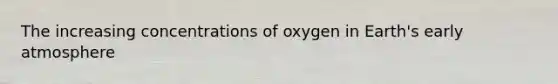 The increasing concentrations of oxygen in Earth's early atmosphere