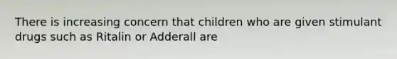 There is increasing concern that children who are given stimulant drugs such as Ritalin or Adderall are