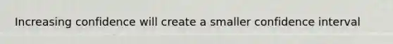 Increasing confidence will create a smaller confidence interval