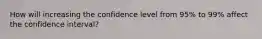 How will increasing the confidence level from 95% to 99% affect the confidence interval?