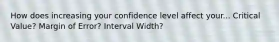 How does increasing your confidence level affect your... Critical Value? Margin of Error? Interval Width?