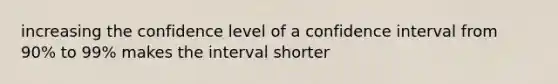 increasing the confidence level of a confidence interval from 90% to 99% makes the interval shorter