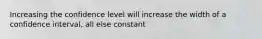 Increasing the confidence level will increase the width of a confidence interval, all else constant