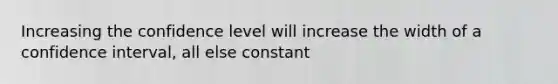 Increasing the confidence level will increase the width of a confidence interval, all else constant