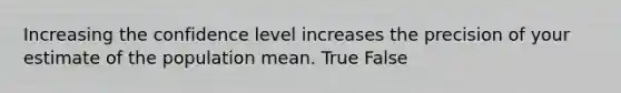 Increasing the confidence level increases the precision of your estimate of the population mean. True False