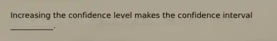 Increasing the confidence level makes the confidence interval ___________.