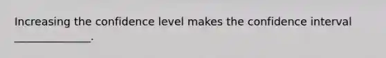 Increasing the confidence level makes the confidence interval ______________.