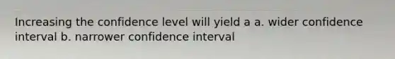 Increasing the confidence level will yield a a. wider confidence interval b. narrower confidence interval