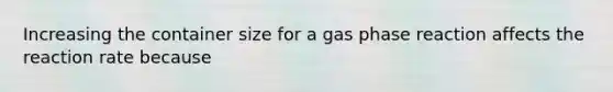 Increasing the container size for a gas phase reaction affects the reaction rate because