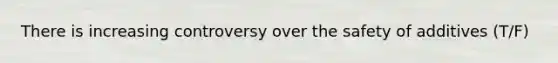 There is increasing controversy over the safety of additives (T/F)