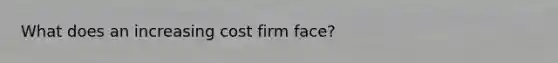 What does an increasing cost firm face?