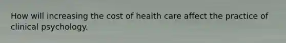 How will increasing the cost of health care affect the practice of clinical psychology.