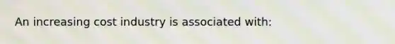 An increasing cost industry is associated with: