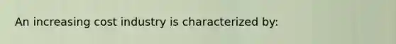 An increasing cost industry is characterized by: