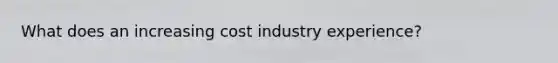 What does an increasing cost industry experience?