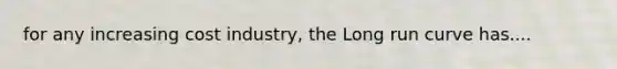 for any increasing cost industry, the Long run curve has....
