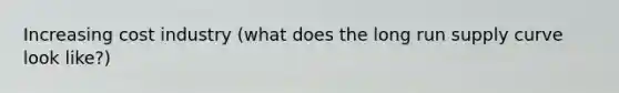Increasing cost industry (what does the long run supply curve look like?)