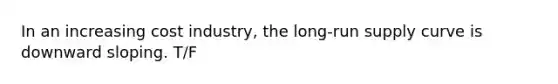 In an increasing cost industry, the <a href='https://www.questionai.com/knowledge/kDweKfWm70-long-run-supply' class='anchor-knowledge'>long-run supply</a> curve is downward sloping. T/F