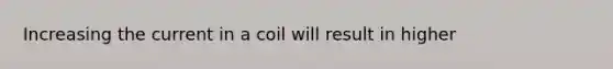 Increasing the current in a coil will result in higher