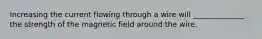 Increasing the current flowing through a wire will ______________ the strength of the magnetic field around the wire.