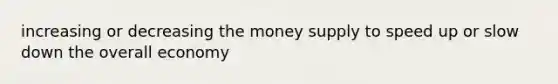 increasing or decreasing the money supply to speed up or slow down the overall economy