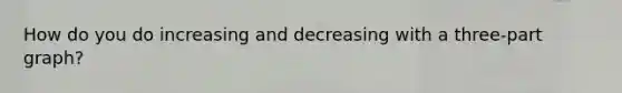 How do you do increasing and decreasing with a three-part graph?