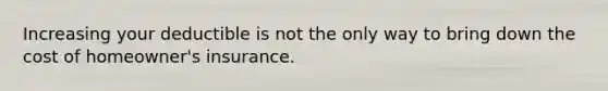 Increasing your deductible is not the only way to bring down the cost of homeowner's insurance.