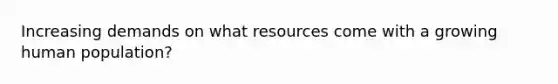 Increasing demands on what resources come with a growing human population?