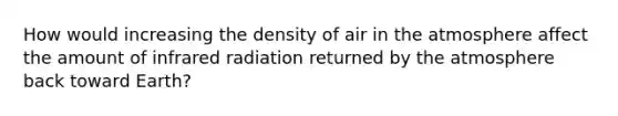 How would increasing the density of air in the atmosphere affect the amount of infrared radiation returned by the atmosphere back toward Earth?