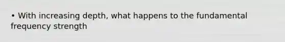 • With increasing depth, what happens to the fundamental frequency strength