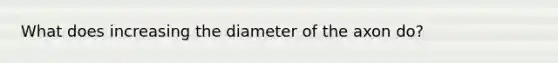 What does increasing the diameter of the axon do?