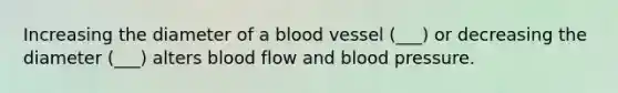 Increasing the diameter of a blood vessel (___) or decreasing the diameter (___) alters blood flow and blood pressure.