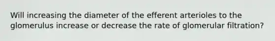 Will increasing the diameter of the efferent arterioles to the glomerulus increase or decrease the rate of glomerular filtration?