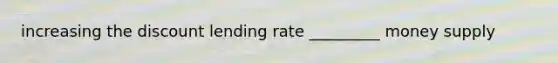 increasing the discount lending rate _________ money supply