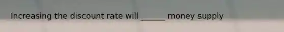 Increasing the discount rate will ______ money supply