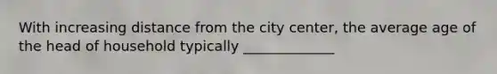 With increasing distance from the city center, the average age of the head of household typically _____________