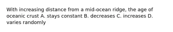 With increasing distance from a mid-ocean ridge, the age of <a href='https://www.questionai.com/knowledge/kPVS0KdHos-oceanic-crust' class='anchor-knowledge'>oceanic crust</a> A. stays constant B. decreases C. increases D. varies randomly