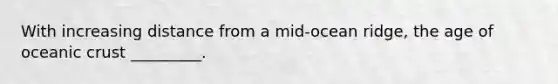 With increasing distance from a mid-ocean ridge, the age of oceanic crust _________.