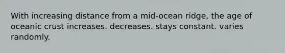 With increasing distance from a mid-ocean ridge, the age of oceanic crust increases. decreases. stays constant. varies randomly.