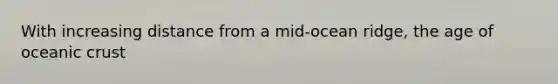 With increasing distance from a mid-ocean ridge, the age of <a href='https://www.questionai.com/knowledge/kPVS0KdHos-oceanic-crust' class='anchor-knowledge'>oceanic crust</a>
