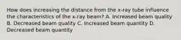 How does increasing the distance from the x-ray tube influence the characteristics of the x-ray beam? A. Increased beam quality B. Decreased beam quality C. Increased beam quantity D. Decreased beam quantity