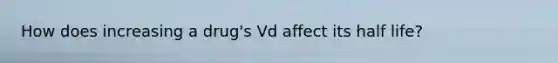 How does increasing a drug's Vd affect its half life?